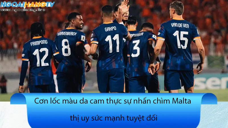 Cơn lốc màu da cam thực sự nhấn chìm Malta thị uy sức mạnh tuyệt đối