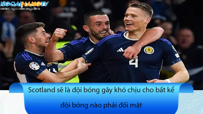 Scotland là đội bóng vô cùng khó chịu khi phải đối đầu